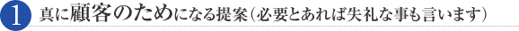 真に顧客のためになる提案（必要とあれば失礼な事も言います）