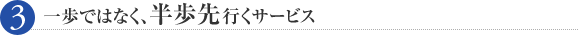 一歩ではなく、半歩先行くサービス