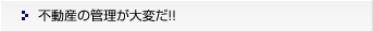 不動産の管理が大変だ！！