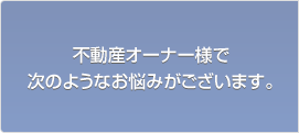 不動産オーナー様で次のようなお悩みがございます。