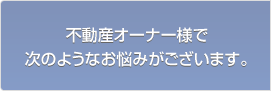 不動産オーナー様で次のようなお悩みがございます。